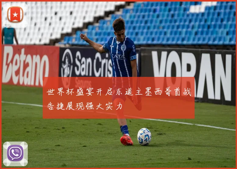 世界杯盛宴开启东道主墨西哥首战告捷展现强大实力