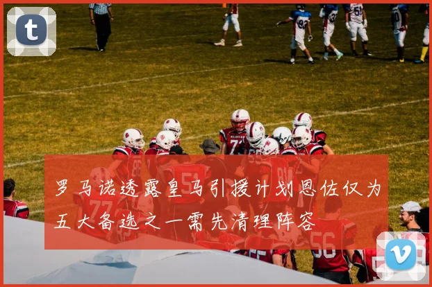 罗马诺透露皇马引援计划恩佐仅为五大备选之一需先清理阵容