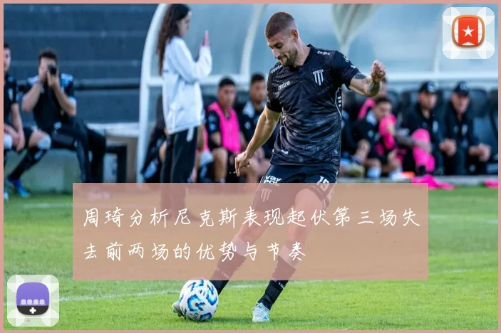 周琦分析尼克斯表现起伏第三场失去前两场的优势与节奏
