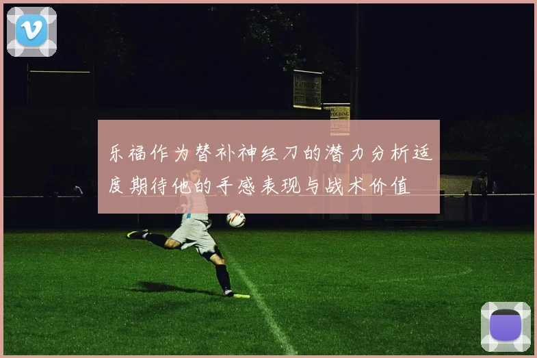 乐福作为替补神经刀的潜力分析适度期待他的手感表现与战术价值